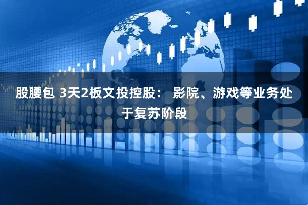股腰包 3天2板文投控股： 影院、游戏等业务处于复苏阶段