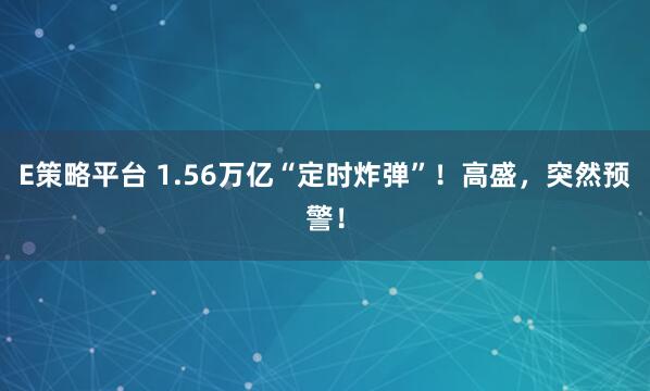 E策略平台 1.56万亿“定时炸弹”！高盛，突然预警！