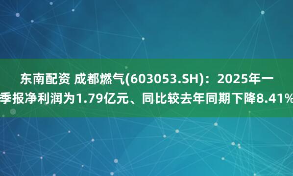东南配资 成都燃气(603053.SH)：2025年一季报净利润为1.79亿元、同比较去年同期下降8.41%
