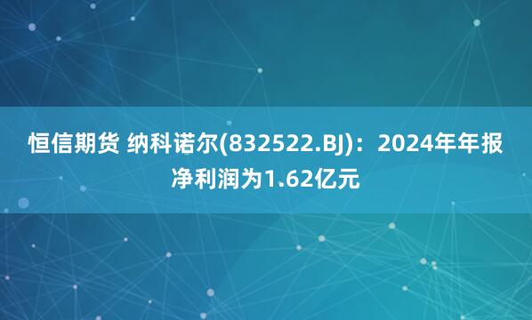 恒信期货 纳科诺尔(832522.BJ)：2024年年报净利润为1.62亿元