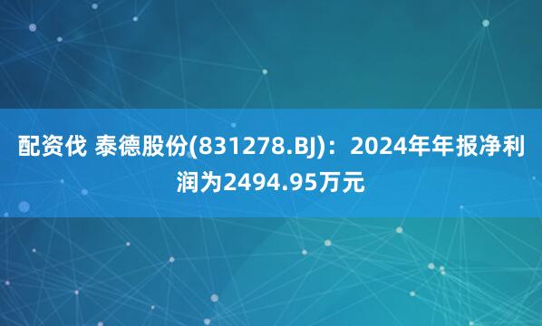 配资伐 泰德股份(831278.BJ)：2024年年报净利润为2494.95万元