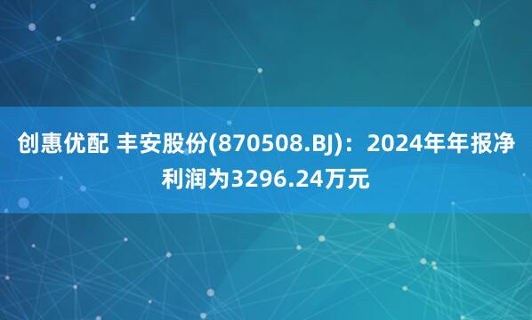 创惠优配 丰安股份(870508.BJ)：2024年年报净利润为3296.24万元