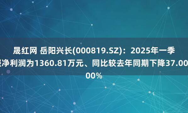 晟红网 岳阳兴长(000819.SZ)：2025年一季报净利润为1360.81万元、同比较去年同期下降37.00%