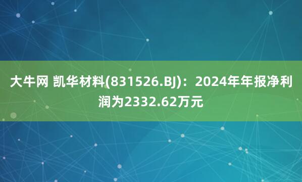 大牛网 凯华材料(831526.BJ)：2024年年报净利润为2332.62万元