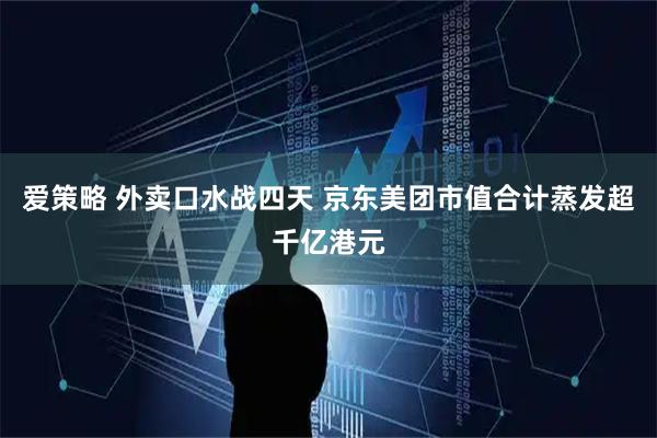 爱策略 外卖口水战四天 京东美团市值合计蒸发超千亿港元