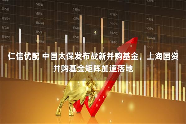 仁信优配 中国太保发布战新并购基金，上海国资并购基金矩阵加速落地