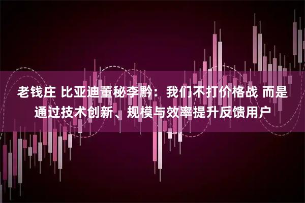 老钱庄 比亚迪董秘李黔：我们不打价格战 而是通过技术创新、规模与效率提升反馈用户
