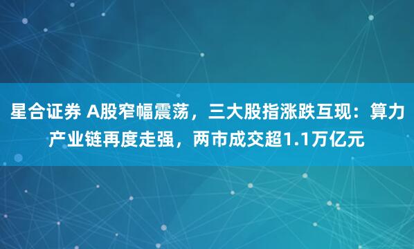 星合证券 A股窄幅震荡，三大股指涨跌互现：算力产业链再度走强，两市成交超1.1万亿元