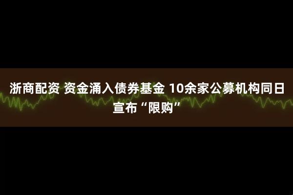 浙商配资 资金涌入债券基金 10余家公募机构同日宣布“限购”