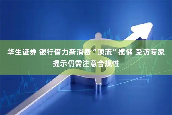 华生证券 银行借力新消费“顶流”揽储 受访专家提示仍需注意合规性
