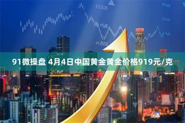91微操盘 4月4日中国黄金黄金价格919元/克