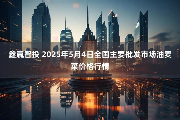 鑫赢智投 2025年5月4日全国主要批发市场油麦菜价格行情