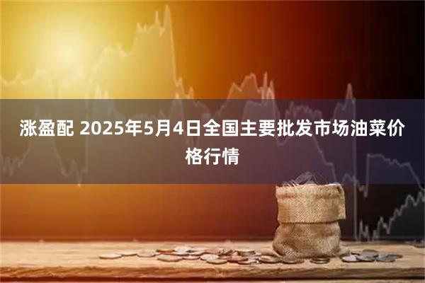 涨盈配 2025年5月4日全国主要批发市场油菜价格行情