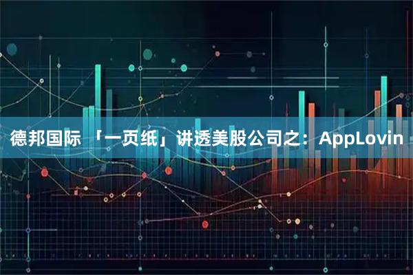 德邦国际 「一页纸」讲透美股公司之：AppLovin