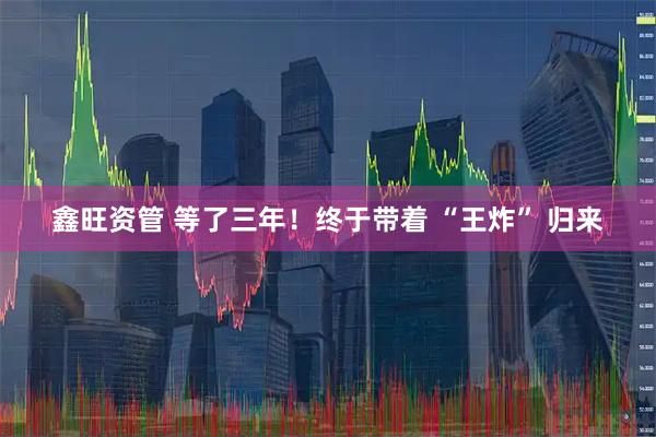 鑫旺资管 等了三年！终于带着 “王炸” 归来