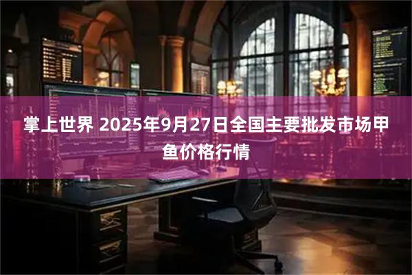 掌上世界 2025年9月27日全国主要批发市场甲鱼价格行情