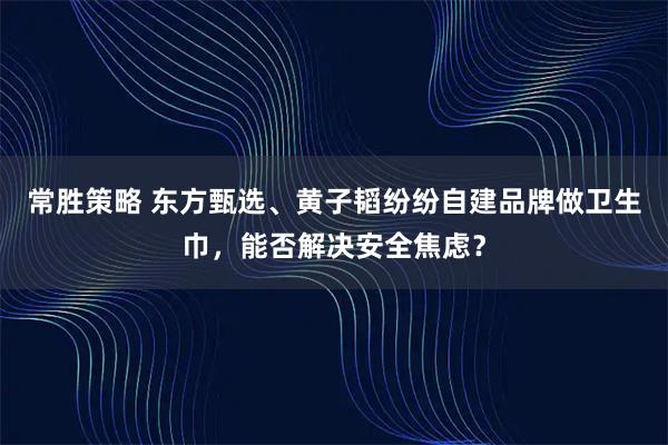 常胜策略 东方甄选、黄子韬纷纷自建品牌做卫生巾，能否解决安全焦虑？