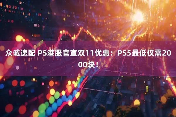 众诚速配 PS港服官宣双11优惠：PS5最低仅需2000块！