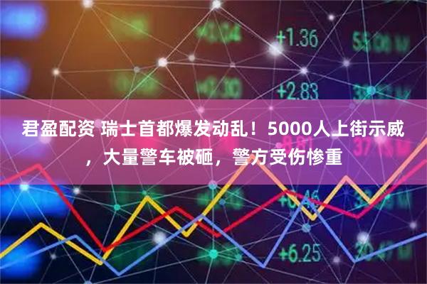 君盈配资 瑞士首都爆发动乱！5000人上街示威，大量警车被砸，警方受伤惨重