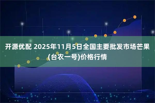 开源优配 2025年11月5日全国主要批发市场芒果(台农一号)价格行情