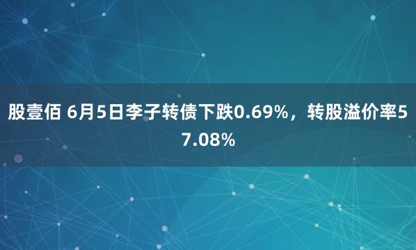 股壹佰 6月5日李子转债下跌0.69%，转股溢价率57.08%