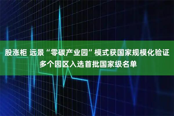 股涨柜 远景“零碳产业园”模式获国家规模化验证 多个园区入选首批国家级名单