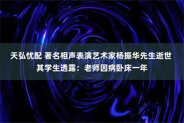 天弘忧配 著名相声表演艺术家杨振华先生逝世 其学生透露：老师因病卧床一年