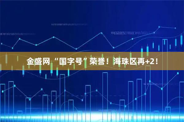 金盛网 “国字号”荣誉！海珠区再+2！