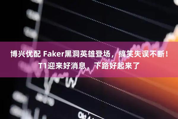 博兴优配 Faker黑洞英雄登场，搞笑失误不断！T1迎来好消息，下路好起来了