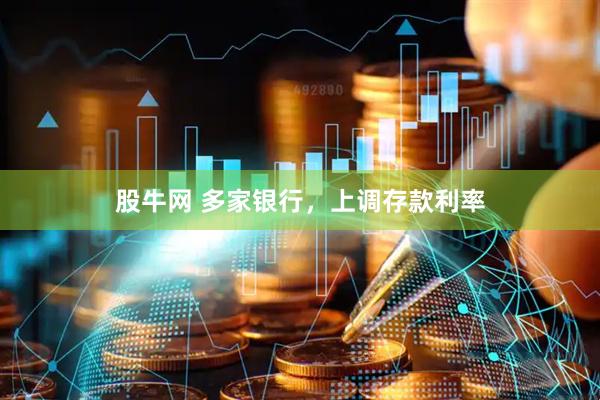 股牛网 多家银行，上调存款利率