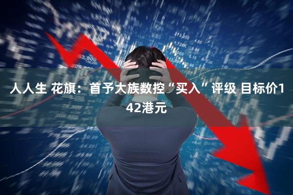 人人生 花旗：首予大族数控“买入”评级 目标价142港元