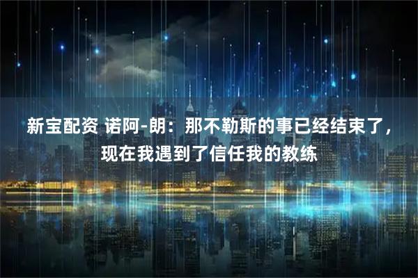 新宝配资 诺阿-朗：那不勒斯的事已经结束了，现在我遇到了信任我的教练