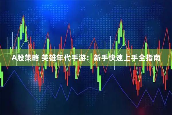 A股策略 英雄年代手游：新手快速上手全指南