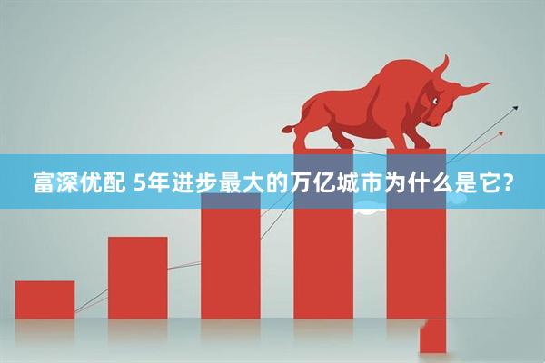 富深优配 5年进步最大的万亿城市为什么是它？