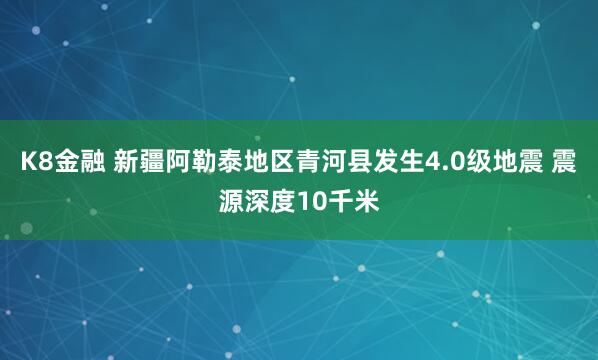 K8金融 新疆阿勒泰地区青河县发生4.0级地震 震源深度10千米
