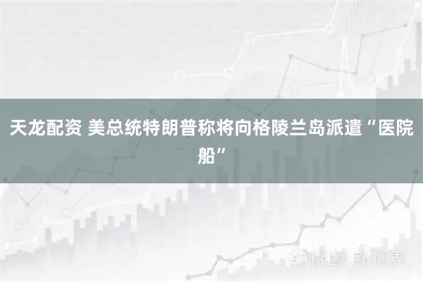 天龙配资 美总统特朗普称将向格陵兰岛派遣“医院船”