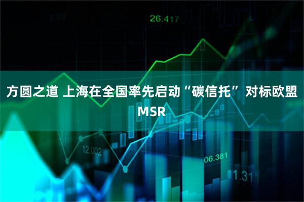 方圆之道 上海在全国率先启动“碳信托” 对标欧盟MSR