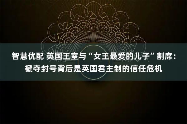智慧优配 英国王室与“女王最爱的儿子”割席：褫夺封号背后是英国君主制的信任危机