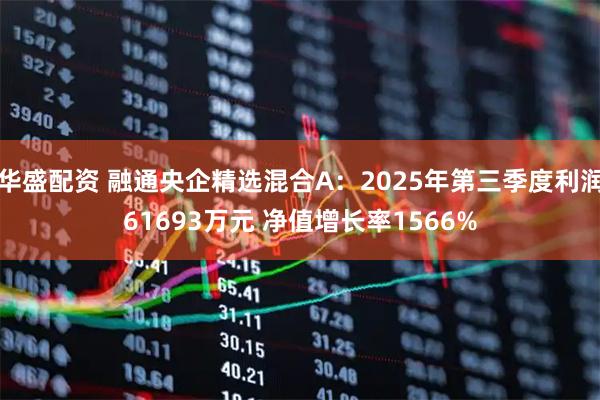 华盛配资 融通央企精选混合A：2025年第三季度利润61693万元 净值增长率1566%