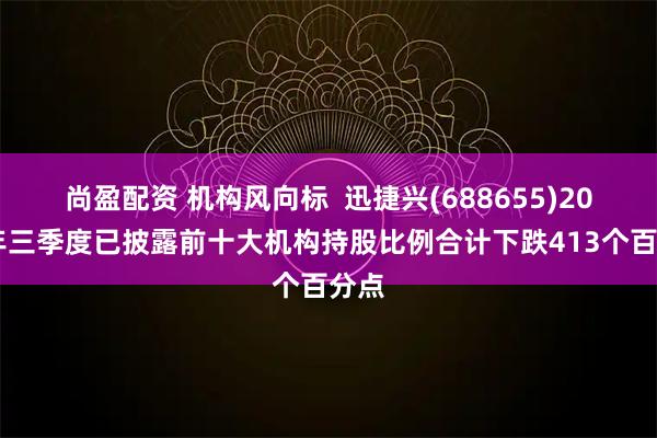 尚盈配资 机构风向标  迅捷兴(688655)2025年三季度已披露前十大机构持股比例合计下跌413个百分点