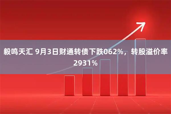 毅鸣天汇 9月3日财通转债下跌062%，转股溢价率2931%