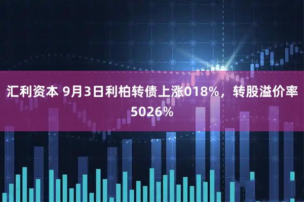 汇利资本 9月3日利柏转债上涨018%，转股溢价率5026%