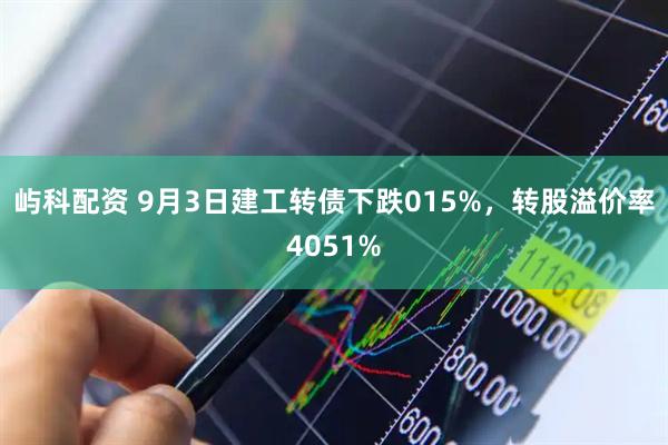 屿科配资 9月3日建工转债下跌015%，转股溢价率4051%
