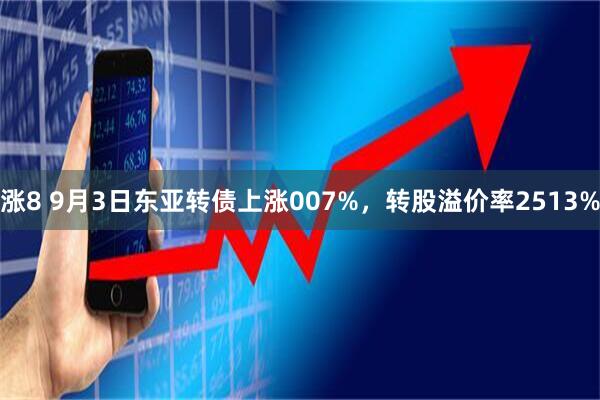 涨8 9月3日东亚转债上涨007%，转股溢价率2513%