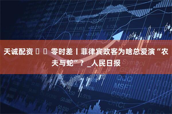 天诚配资 ‍‍零时差丨菲律宾政客为啥总爱演“农夫与蛇”？_人民日报