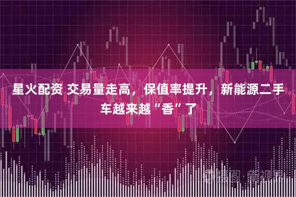 星火配资 交易量走高，保值率提升，新能源二手车越来越“香”了