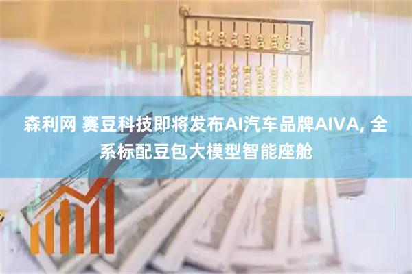 森利网 赛豆科技即将发布AI汽车品牌AIVA, 全系标配豆包大模型智能座舱